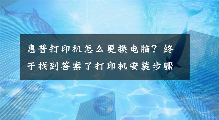 惠普打印机怎么更换电脑？终于找到答案了打印机安装步骤 打印机使用注意事项