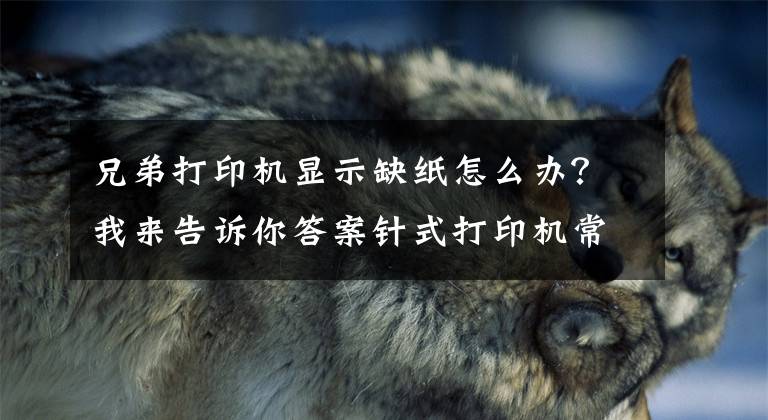 兄弟打印机显示缺纸怎么办？我来告诉你答案针式打印机常见小问题维修方法