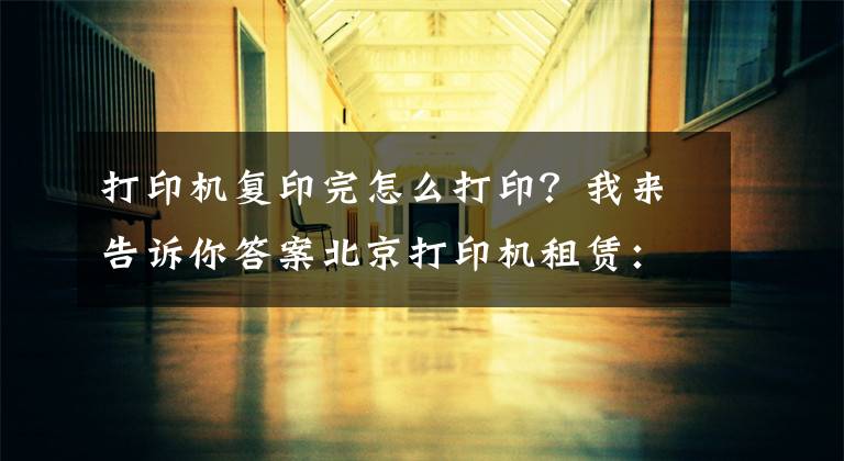 打印机复印完怎么打印？我来告诉你答案北京打印机租赁：使用复印机的七大详细步骤