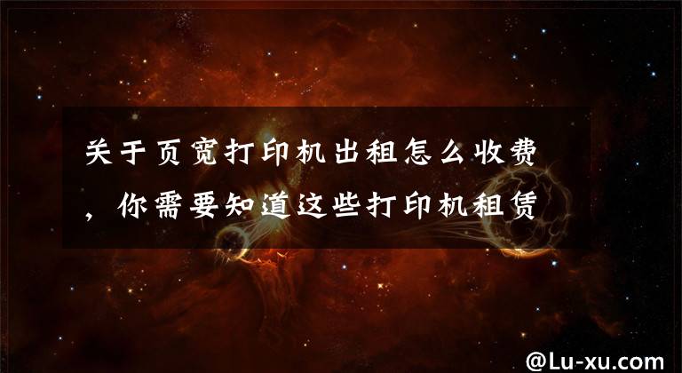 关于页宽打印机出租怎么收费，你需要知道这些打印机租赁一般多少钱一个月