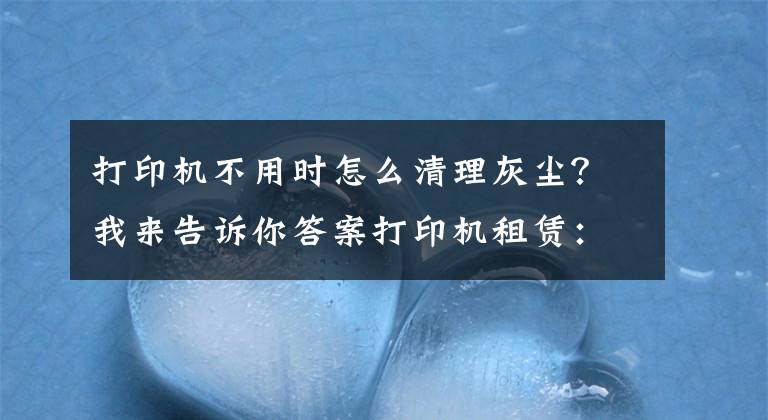 打印机不用时怎么清理灰尘？我来告诉你答案打印机租赁：激光打印机的维护和维修-国中办公设备