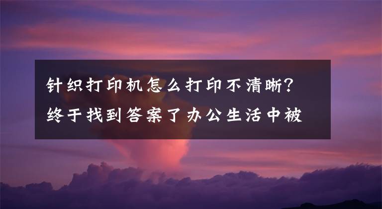 针织打印机怎么打印不清晰？终于找到答案了办公生活中被扫描到电脑上的文件，怎么打印才清晰呢？
