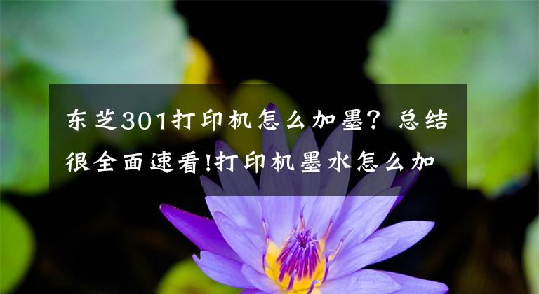 东芝301打印机怎么加墨？总结很全面速看!打印机墨水怎么加 打印机墨水怎么洗掉