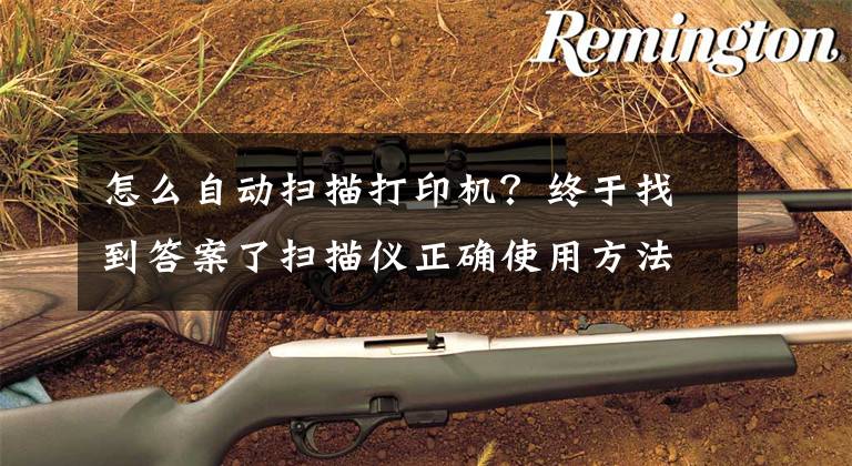 怎么自动扫描打印机？终于找到答案了扫描仪正确使用方法步骤