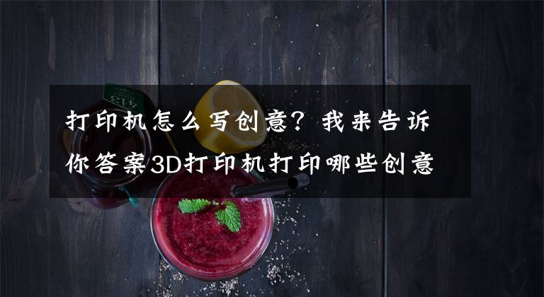 打印机怎么写创意？我来告诉你答案3D打印机打印哪些创意模型