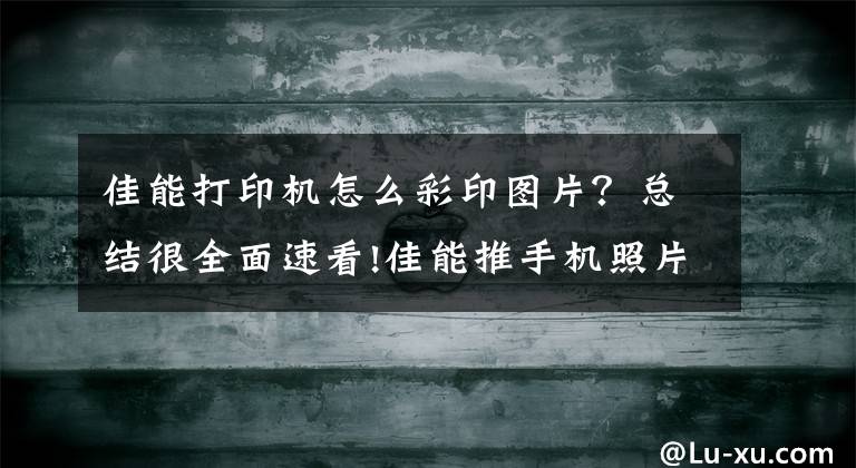 佳能打印机怎么彩印图片？总结很全面速看!佳能推手机照片打印机“瞬彩”，巴掌大小，照片50秒立等可取！