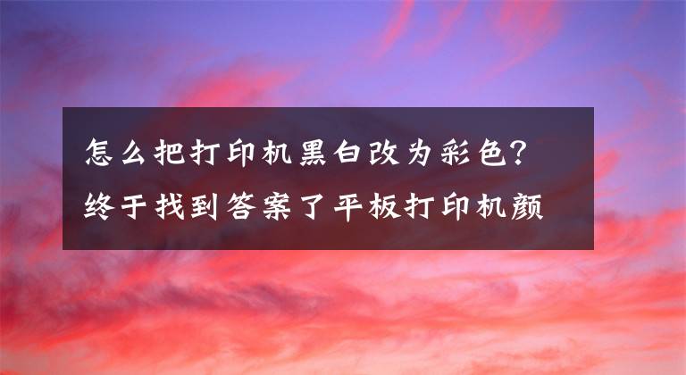 怎么把打印机黑白改为彩色？终于找到答案了平板打印机颜色调整