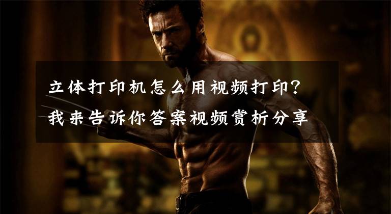 立体打印机怎么用视频打印？我来告诉你答案视频赏析分享——3D打印技术
