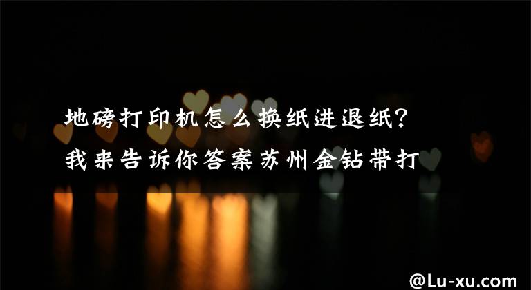 地磅打印机怎么换纸进退纸？我来告诉你答案苏州金钻带打印电子地磅打印功能出故障解决方法