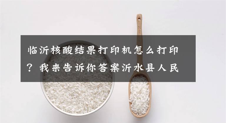临沂核酸结果打印机怎么打印？我来告诉你答案沂水县人民医院核酸检测事项更新通知