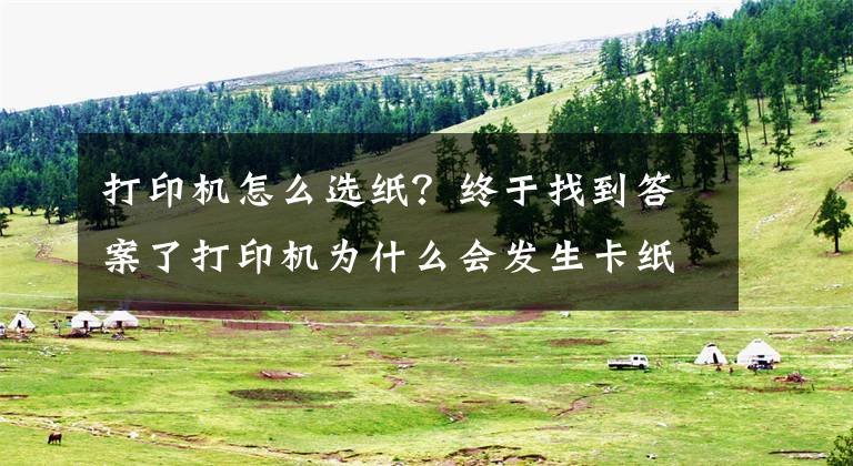 打印机怎么选纸？终于找到答案了打印机为什么会发生卡纸？这几点你要清楚