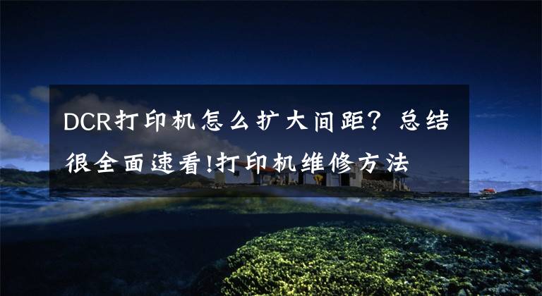 DCR打印机怎么扩大间距？总结很全面速看!打印机维修方法 打印机怎么清洁