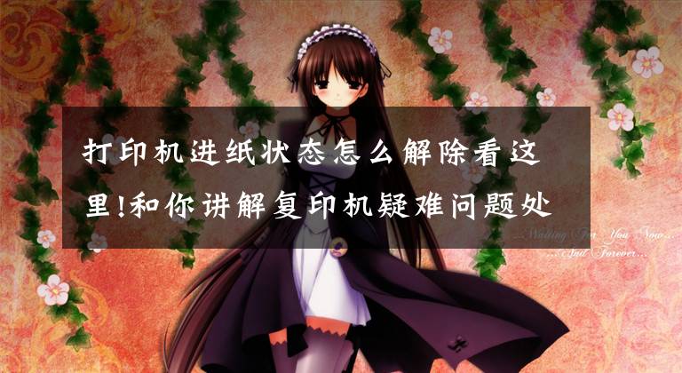 打印机进纸状态怎么解除看这里!和你讲解复印机疑难问题处理秘籍