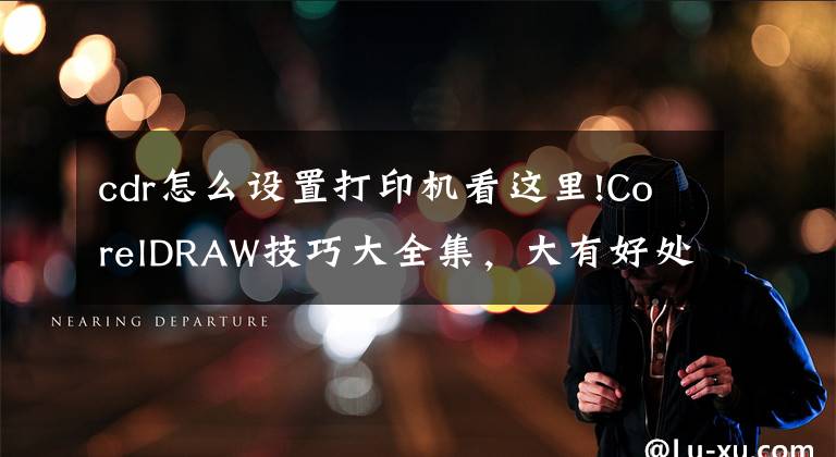 cdr怎么设置打印机看这里!CorelDRAW技巧大全集，大有好处！