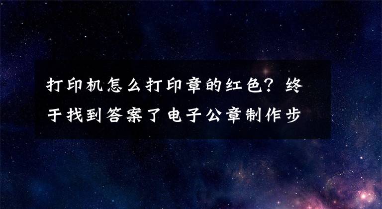 打印机怎么打印章的红色？终于找到答案了电子公章制作步骤
