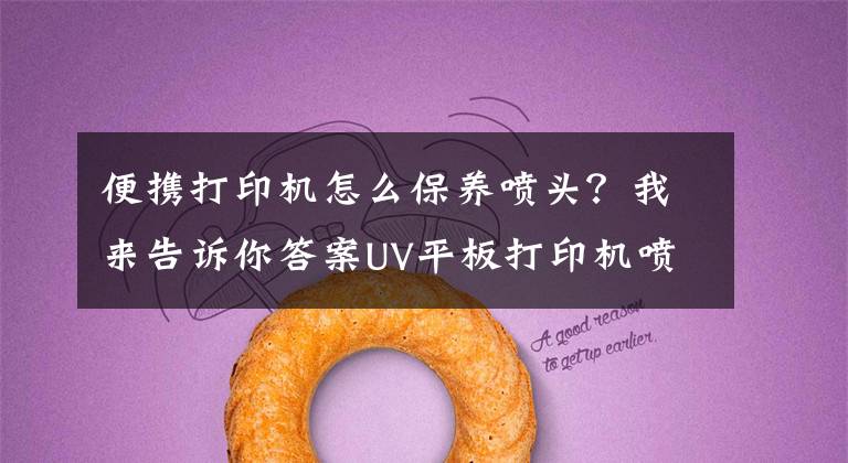 便携打印机怎么保养喷头？我来告诉你答案UV平板打印机喷头你真的会保养吗