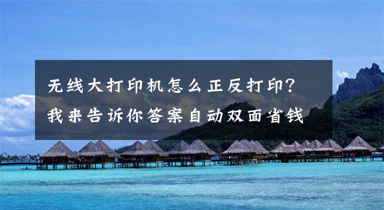 无线大打印机怎么正反打印？我来告诉你答案自动双面省钱又省力 惠普798连供无线一体机评测