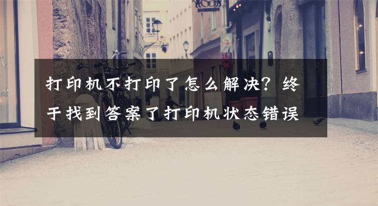 打印机不打印了怎么解决？终于找到答案了打印机状态错误不能打印怎么办？
