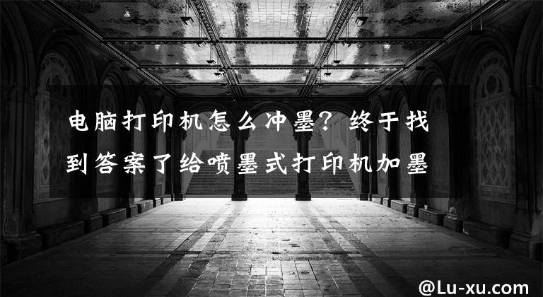 电脑打印机怎么冲墨？终于找到答案了给喷墨式打印机加墨，楼主太难了