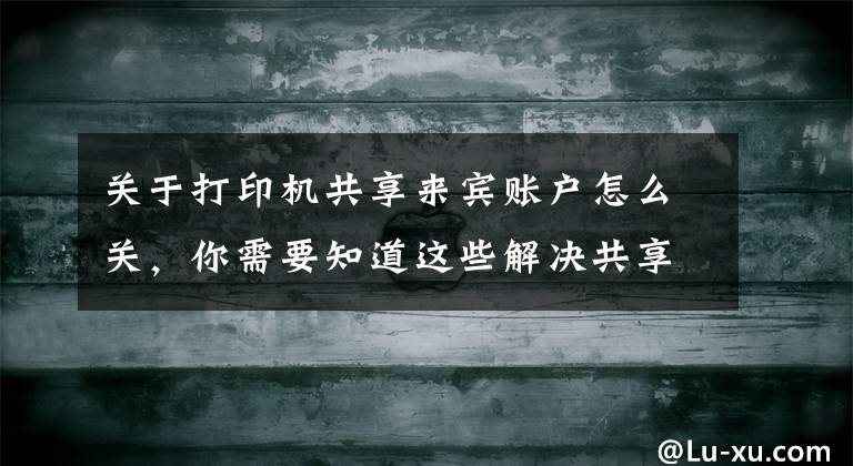 关于打印机共享来宾账户怎么关，你需要知道这些解决共享打印机每次都要输入用户名和密码的正确方法