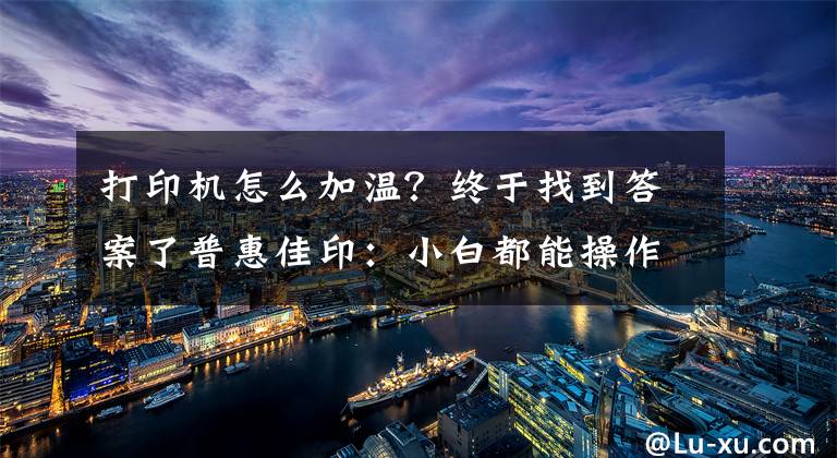 打印机怎么加温？终于找到答案了普惠佳印：小白都能操作打印机的方法