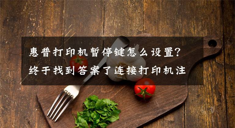 惠普打印机暂停键怎么设置？终于找到答案了连接打印机注意事项，打印机不打印很可能与这些有关