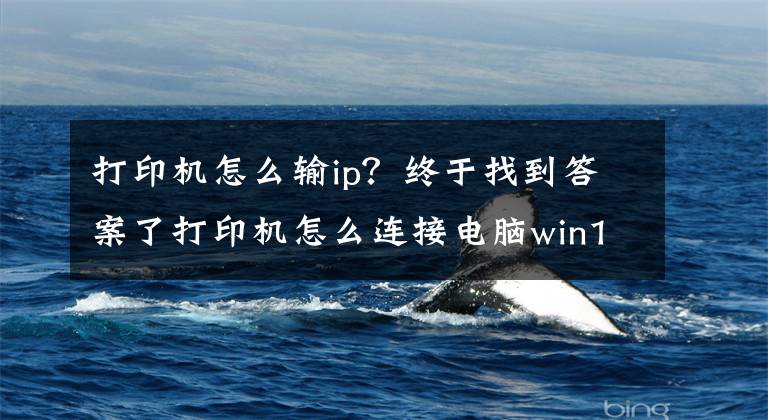 打印机怎么输ip？终于找到答案了打印机怎么连接电脑win10的教程，win10电脑连接打印机