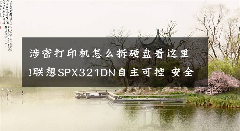 涉密打印机怎么拆硬盘看这里!联想SPX321DN自主可控 安全保密打印机