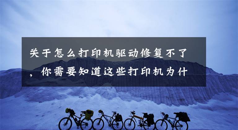 关于怎么打印机驱动修复不了，你需要知道这些打印机为什么驱动突然消失不能打印，几步解决这个诡异的故障
