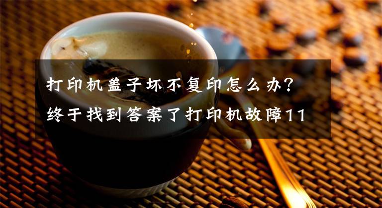 打印机盖子坏不复印怎么办？终于找到答案了打印机故障11种解决方案