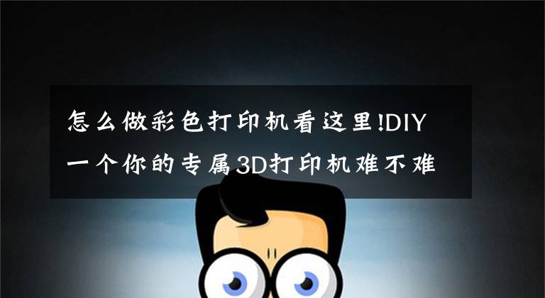 怎么做彩色打印机看这里!DIY一个你的专属3D打印机难不难？