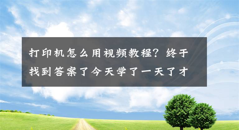 打印机怎么用视频教程？终于找到答案了今天学了一天了才会直接怎么用这个打印机网络连接打印还没搞懂