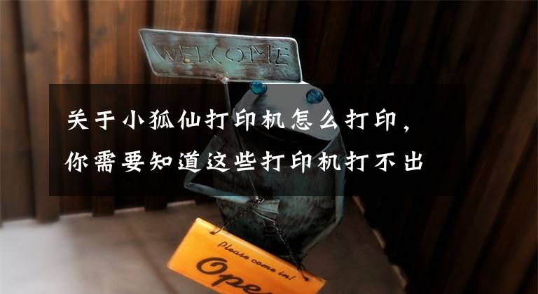 关于小狐仙打印机怎么打印，你需要知道这些打印机打不出来怎么办及如何正确使用