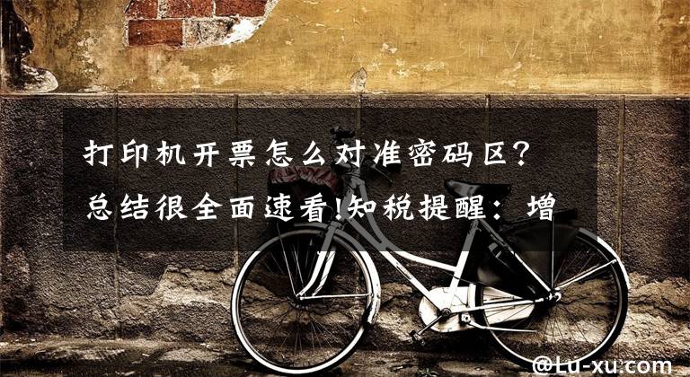 打印机开票怎么对准密码区？总结很全面速看!知税提醒：增值税发票常见的8个开票错误