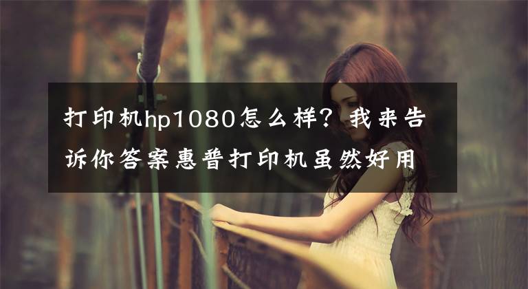 打印机hp1080怎么样？我来告诉你答案惠普打印机虽然好用，但其也有三宗罪
