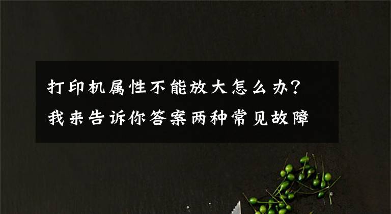 打印机属性不能放大怎么办？我来告诉你答案两种常见故障分解 带你轻松搞定多功能一体机使用问题