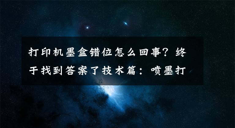 打印机墨盒错位怎么回事？终于找到答案了技术篇：喷墨打印机哪些属于日常故障及解决办法