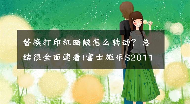 替换打印机晒鼓怎么转动？总结很全面速看!富士施乐S2011打印机更换硒鼓（感光鼓）教程