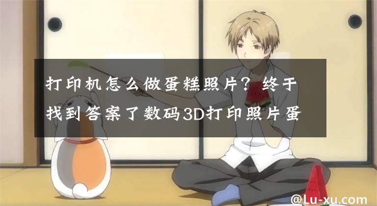 打印机怎么做蛋糕照片？终于找到答案了数码3D打印照片蛋糕，你想印上自己照片吗？