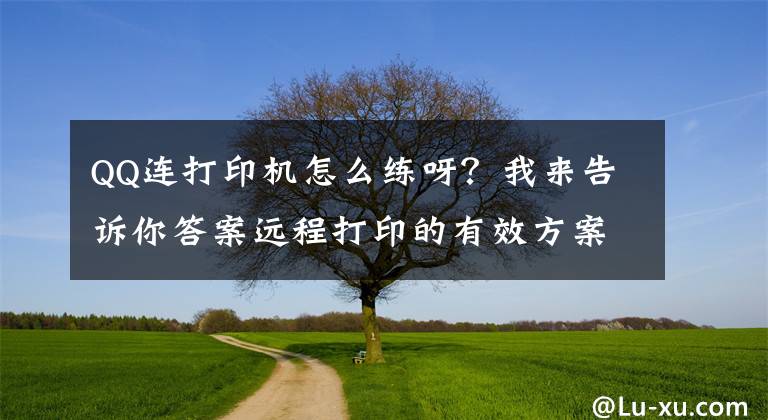 QQ连打印机怎么练呀？我来告诉你答案远程打印的有效方案