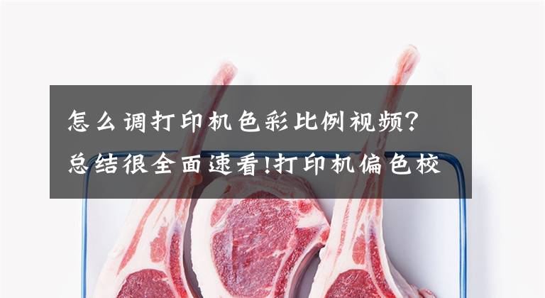 怎么调打印机色彩比例视频？总结很全面速看!打印机偏色校准操作说明