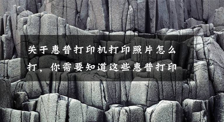 关于惠普打印机打印照片怎么打，你需要知道这些惠普打印机如何移动端连接，无线打印