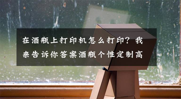 在酒瓶上打印机怎么打印？我来告诉你答案酒瓶个性定制高速旋转打印机
