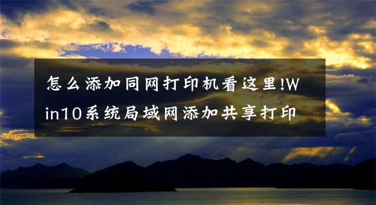 怎么添加同网打印机看这里!Win10系统局域网添加共享打印机步骤