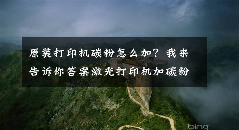 原装打印机碳粉怎么加？我来告诉你答案激光打印机加碳粉应注意哪些细节？国产碳粉有哪些“好货”？