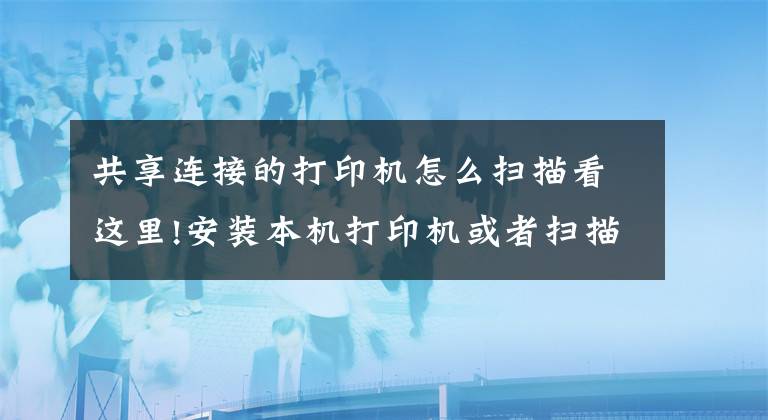 共享连接的打印机怎么扫描看这里!安装本机打印机或者扫描仪，共享同事电脑打印