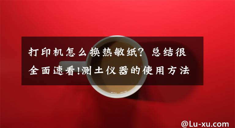 打印机怎么换热敏纸？总结很全面速看!测土仪器的使用方法