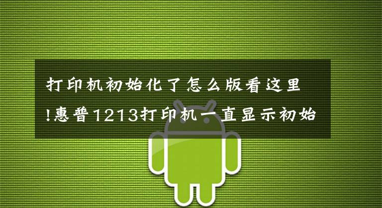打印机初始化了怎么版看这里!惠普1213打印机一直显示初始化是什么原因