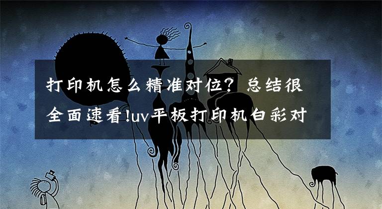 打印机怎么精准对位？总结很全面速看!uv平板打印机白彩对位及套色问题解决办法