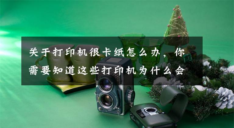 关于打印机很卡纸怎么办，你需要知道这些打印机为什么会发生卡纸？这几点你要清楚